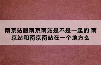 南京站跟南京南站是不是一起的 南京站和南京南站在一个地方么